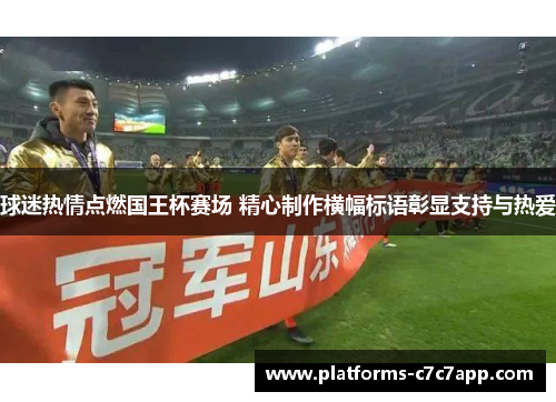 球迷热情点燃国王杯赛场 精心制作横幅标语彰显支持与热爱