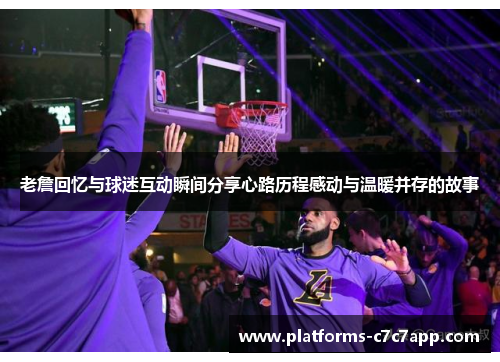 老詹回忆与球迷互动瞬间分享心路历程感动与温暖并存的故事