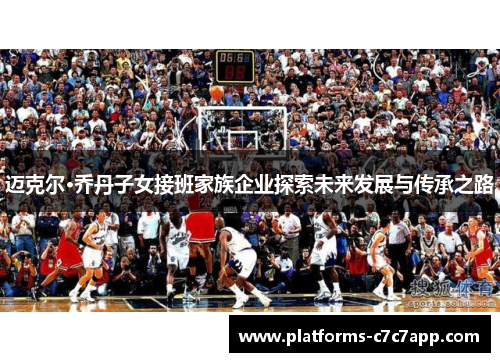 迈克尔·乔丹子女接班家族企业探索未来发展与传承之路 迈克尔·乔丹子女接班家族企业探索未来发展与传承之路