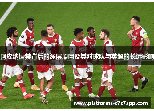 阿森纳遭禁背后的深层原因及其对球队与英超的长远影响