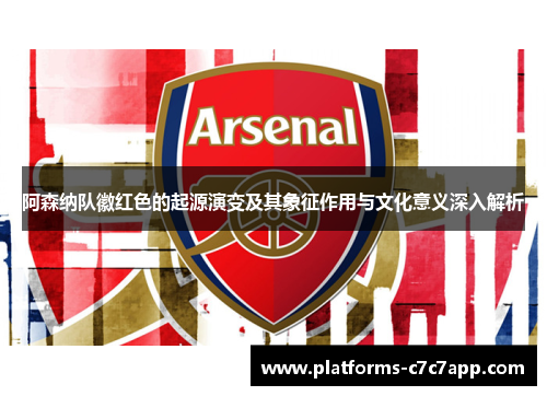 阿森纳队徽红色的起源演变及其象征作用与文化意义深入解析 阿森纳队徽红色的起源演变及其象征作用与文化意义深入解析